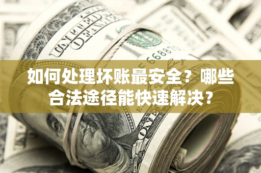 济南如何处理坏账最安全？哪些合法途径能快速解决？
