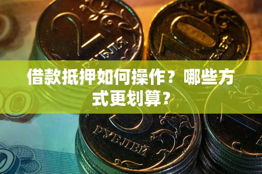 济南借款抵押如何操作？哪些方式更划算？