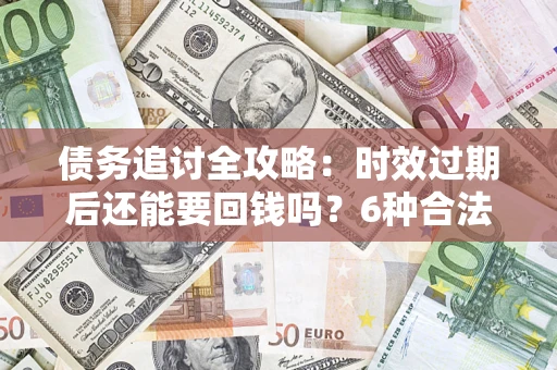 济南债务追讨全攻略：时效过期后还能要回钱吗？6种合法手段助你维权