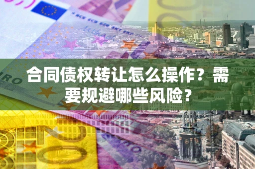 济南合同债权转让怎么操作？需要规避哪些风险？