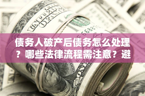 济南债务人破产后债务怎么处理？哪些法律流程需注意？避免踩坑指南