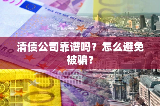 济南清债公司靠谱吗？怎么避免被骗？