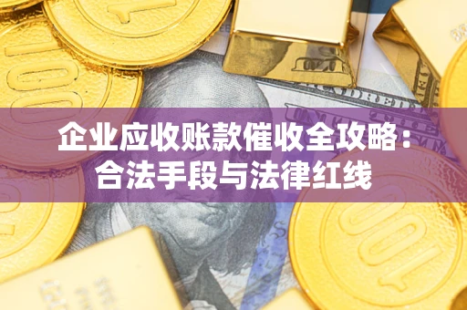济南企业应收账款催收全攻略：合法手段与法律红线