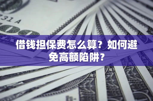 济南借钱担保费怎么算？如何避免高额陷阱？