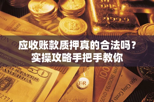 济南应收账款质押真的合法吗？实操攻略手把手教你
