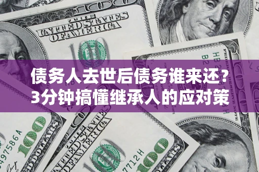 济南债务人去世后债务谁来还？3分钟搞懂继承人的应对策略