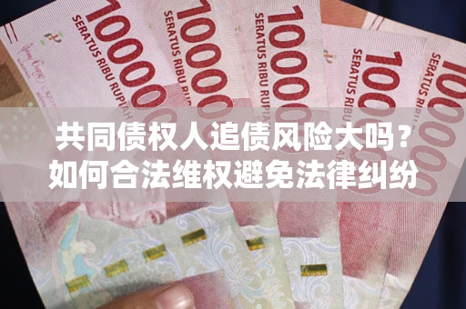 济南共同债权人追债风险大吗?如何合法维权避免法律纠纷? 济南共同债权人追债风险大吗?如何合法维权避免法律纠纷?