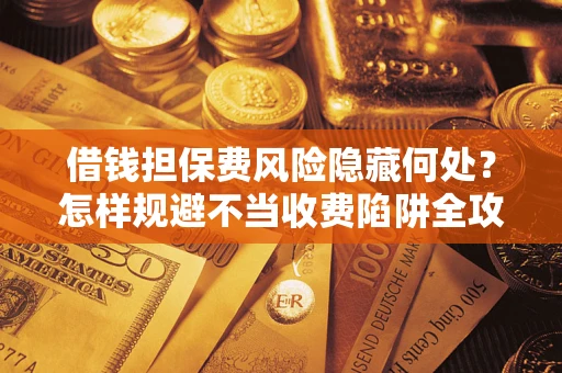 济南借钱担保费风险隐藏何处？怎样规避不当收费陷阱全攻略！