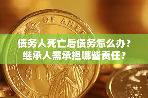 济南债务人死亡后债务怎么办？继承人需承担哪些责任？