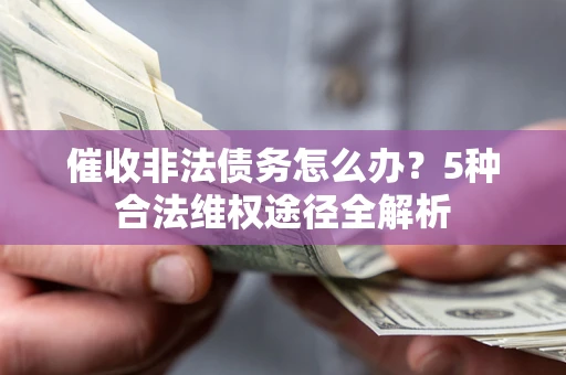 济南催收非法债务怎么办？5种合法维权途径全解析