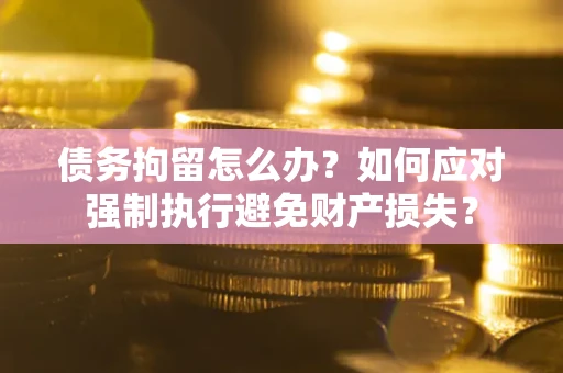济南债务拘留怎么办？如何应对强制执行避免财产损失？