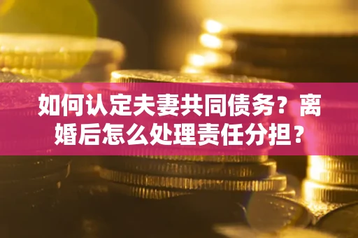 济南如何认定夫妻共同债务？离婚后怎么处理责任分担？