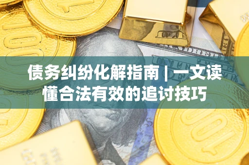 济南债务纠纷化解指南 | 一文读懂合法有效的追讨技巧