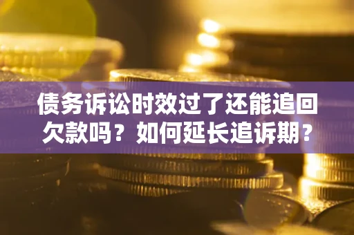 济南债务诉讼时效过了还能追回欠款吗？如何延长追诉期？