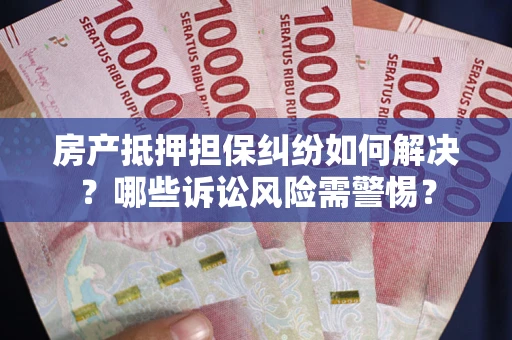 济南房产抵押担保纠纷如何解决？哪些诉讼风险需警惕？