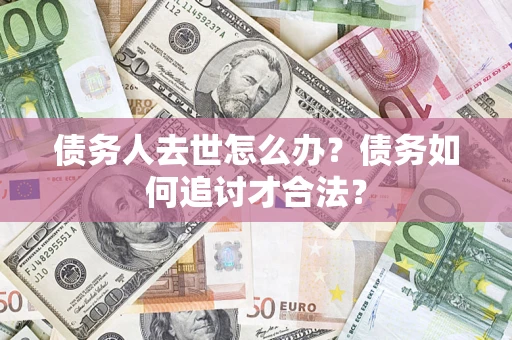 济南债务人去世怎么办？债务如何追讨才合法？