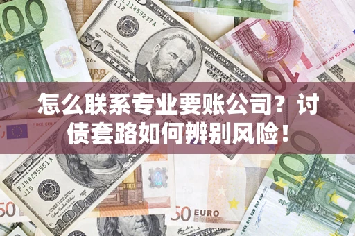 济南怎么联系专业要账公司？讨债套路如何辨别风险！
