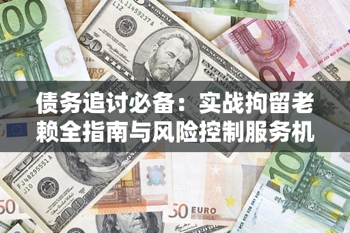 济南债务追讨必备：实战拘留老赖全指南与风险控制服务机构推荐