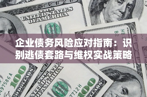 济南企业债务风险应对指南：识别逃债套路与维权实战策略