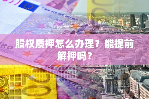 济南股权质押怎么办理？能提前解押吗？