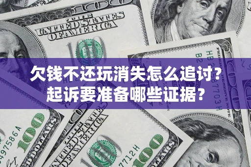 济南欠钱不还玩消失怎么追讨？起诉要准备哪些证据？