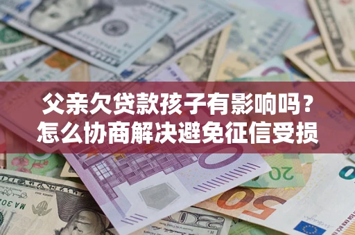 济南父亲欠贷款孩子有影响吗？怎么协商解决避免征信受损？