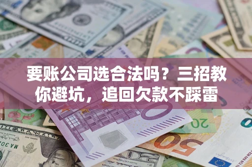 济南要账公司选合法吗？三招教你避坑，追回欠款不踩雷
