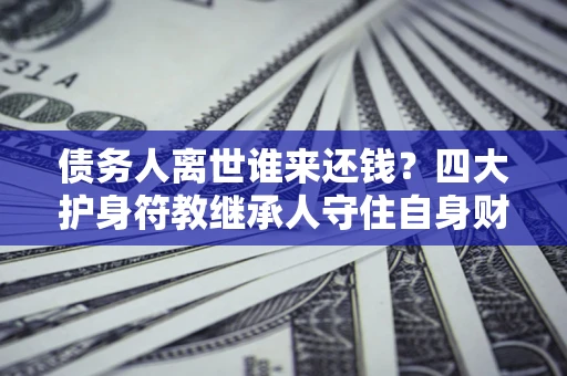 济南债务人离世谁来还钱？四大护身符教继承人守住自身财产