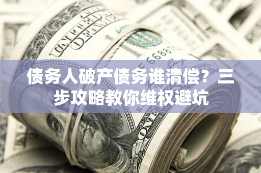 济南债务人破产债务谁清偿?三步攻略教你维权避坑 济南债务人破产债务谁清偿?三步攻略教你维权避坑