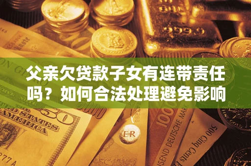 济南父亲欠贷款子女有连带责任吗？如何合法处理避免影响？