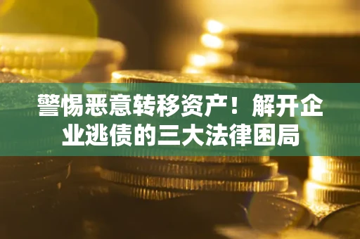 济南警惕恶意转移资产！解开企业逃债的三大法律困局