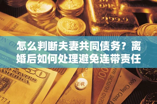 济南怎么判断夫妻共同债务？离婚后如何处理避免连带责任？
