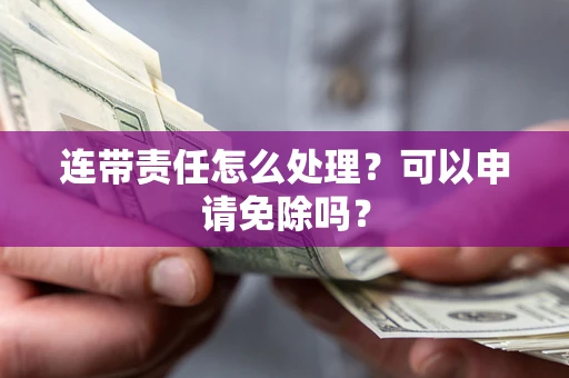 济南连带责任怎么处理？可以申请免除吗？