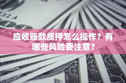 济南应收账款质押怎么操作？有哪些风险要注意？