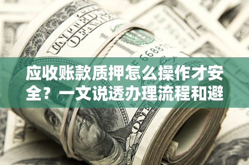 济南应收账款质押怎么操作才安全？一文说透办理流程和避险绝招
